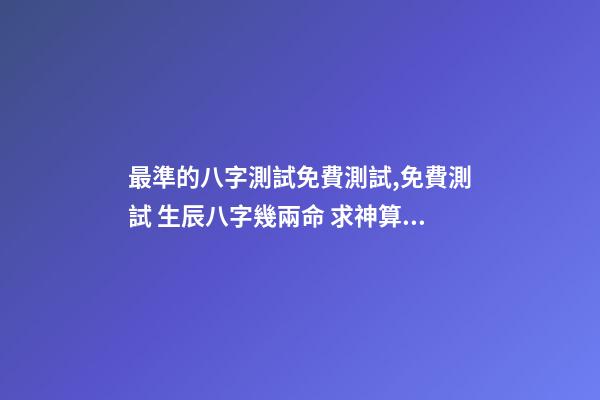 最準的八字測試免費測試,免費測試 生辰八字幾兩命 求神算子算命我是女生于1993、年農厲915、生于早上9、點16、求測-第1張-觀點-玄機派